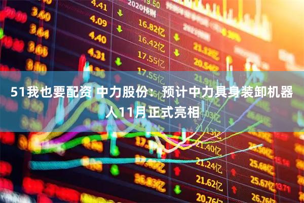 51我也要配资 中力股份：预计中力具身装卸机器人11月正式亮相