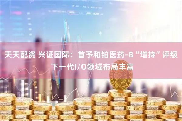 天天配资 兴证国际：首予和铂医药-B“增持”评级 下一代I/O领域布局丰富