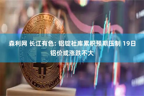森利网 长江有色: 铝锭社库累积预期压制 19日铝价或涨跌不大
