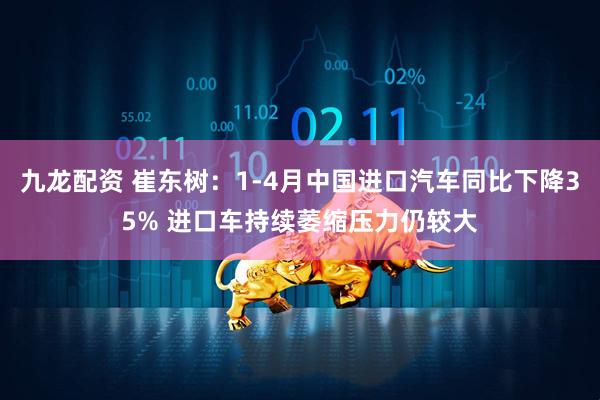 九龙配资 崔东树：1-4月中国进口汽车同比下降35% 进口车持续萎缩压力仍较大