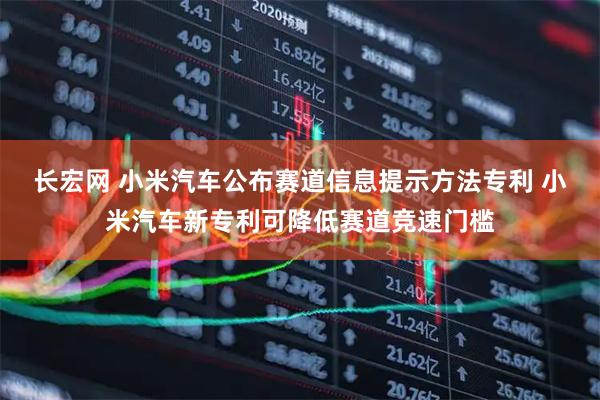 长宏网 小米汽车公布赛道信息提示方法专利 小米汽车新专利可降低赛道竞速门槛