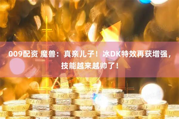 009配资 魔兽：真亲儿子！冰DK特效再获增强，技能越来越帅了！