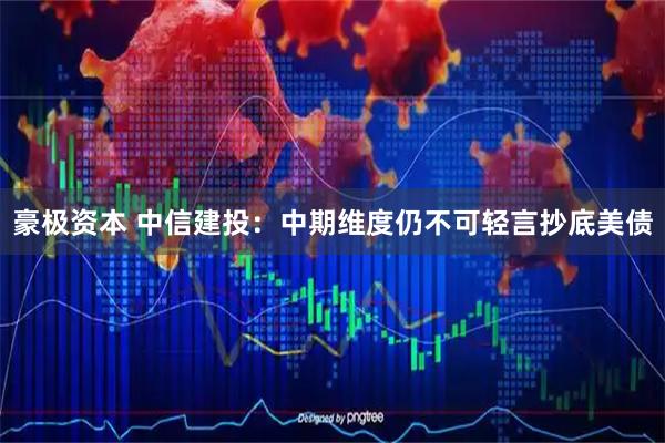 豪极资本 中信建投：中期维度仍不可轻言抄底美债