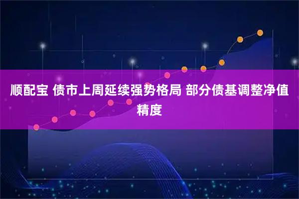 顺配宝 债市上周延续强势格局 部分债基调整净值精度