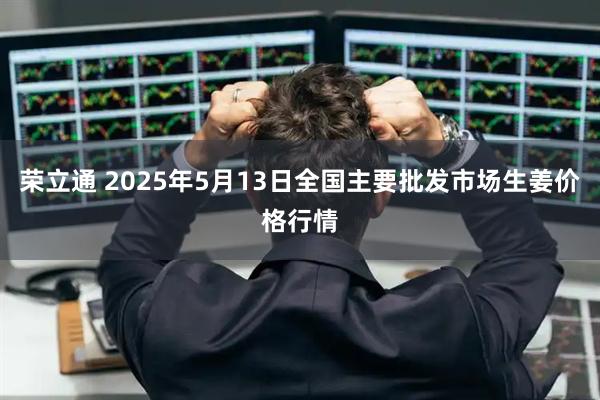 荣立通 2025年5月13日全国主要批发市场生姜价格行情