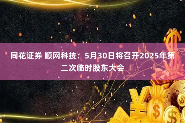 同花证券 顺网科技：5月30日将召开2025年第二次临时股东大会