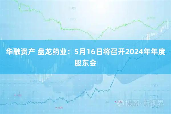 华融资产 盘龙药业：5月16日将召开2024年年度股东会