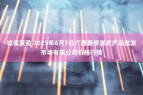 诚信双盈 2025年6月7日广西新柳邕农产品批发市场有限公司价格行情