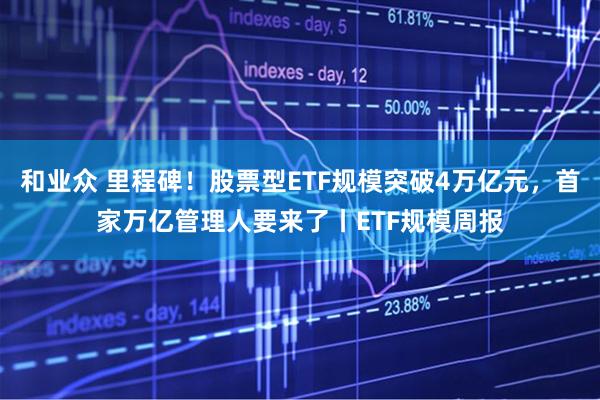 和业众 里程碑！股票型ETF规模突破4万亿元，首家万亿管理人要来了丨ETF规模周报
