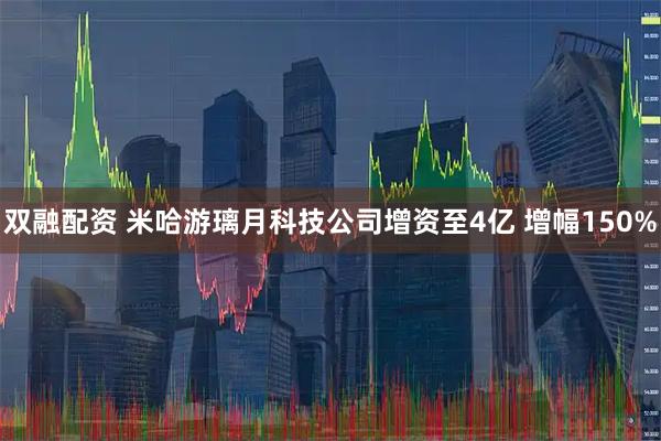 双融配资 米哈游璃月科技公司增资至4亿 增幅150%