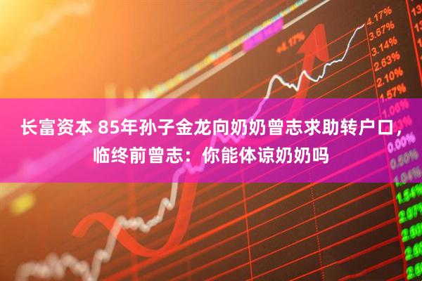 长富资本 85年孙子金龙向奶奶曾志求助转户口，临终前曾志：你能体谅奶奶吗
