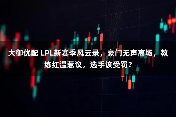 大御优配 LPL新赛季风云录，豪门无声离场，教练红温惹议，选手该受罚？