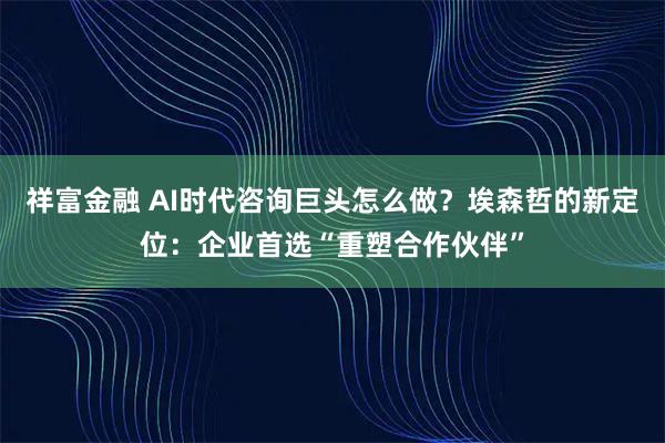 祥富金融 AI时代咨询巨头怎么做？埃森哲的新定位：企业首选“重塑合作伙伴”