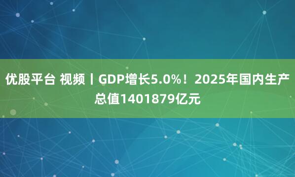 优股平台 视频丨GDP增长5.0%！2025年国内生产总值1401879亿元