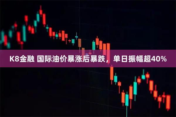 K8金融 国际油价暴涨后暴跌，单日振幅超40%