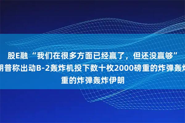 股E融 “我们在很多方面已经赢了，但还没赢够”，特朗普称出动B-2轰炸机投下数十枚2000磅重的炸弹轰炸伊朗