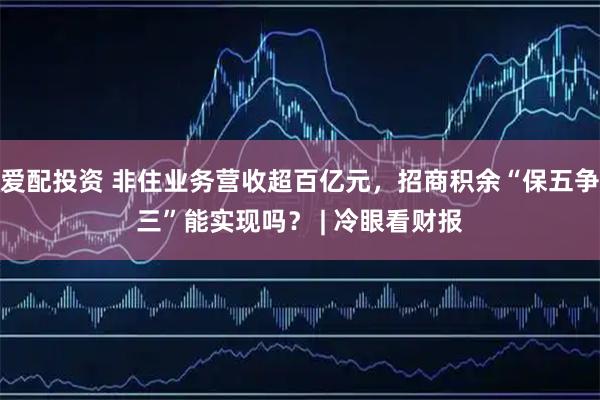 爱配投资 非住业务营收超百亿元，招商积余“保五争三”能实现吗？ | 冷眼看财报