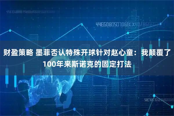 财盈策略 墨菲否认特殊开球针对赵心童：我颠覆了100年来斯诺克的固定打法