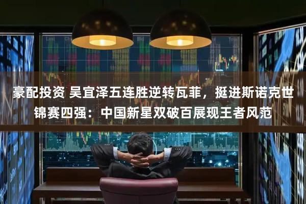 豪配投资 吴宜泽五连胜逆转瓦菲，挺进斯诺克世锦赛四强：中国新星双破百展现王者风范